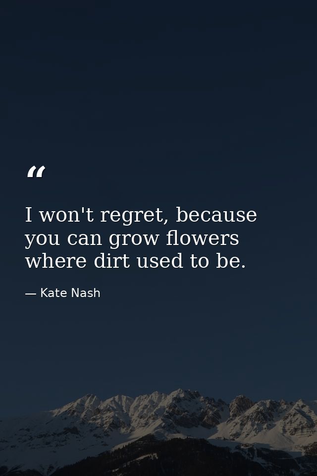 I won't regret, because you can grow flowers where dirt used to be. — Kate Nash