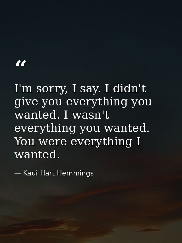 I'm sorry, I say. I didn't give you everything you wanted. I wasn't everything you wanted. You were everything I wanted. — Kaui Hart Hemmings