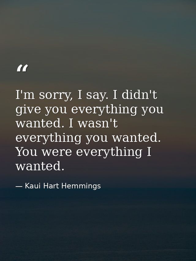 I'm sorry, I say. I didn't give you everything you wanted. I wasn't everything you wanted. You were everything I wanted. — Kaui Hart Hemmings