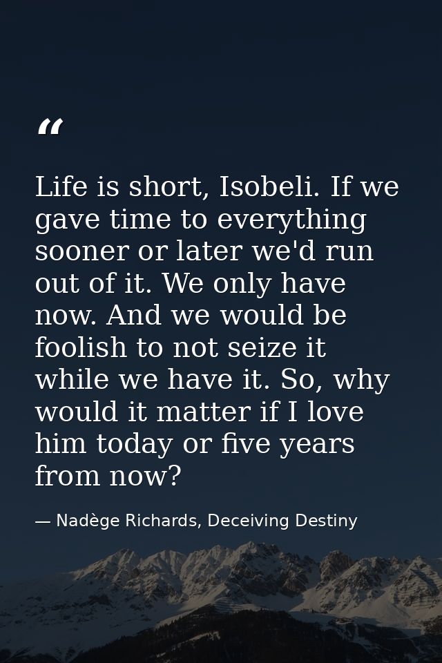 Life is short, Isobeli. If we gave time to everything sooner or later we'd run out of it. We only have now. And we would — Nadège Richards, Deceiving Destiny