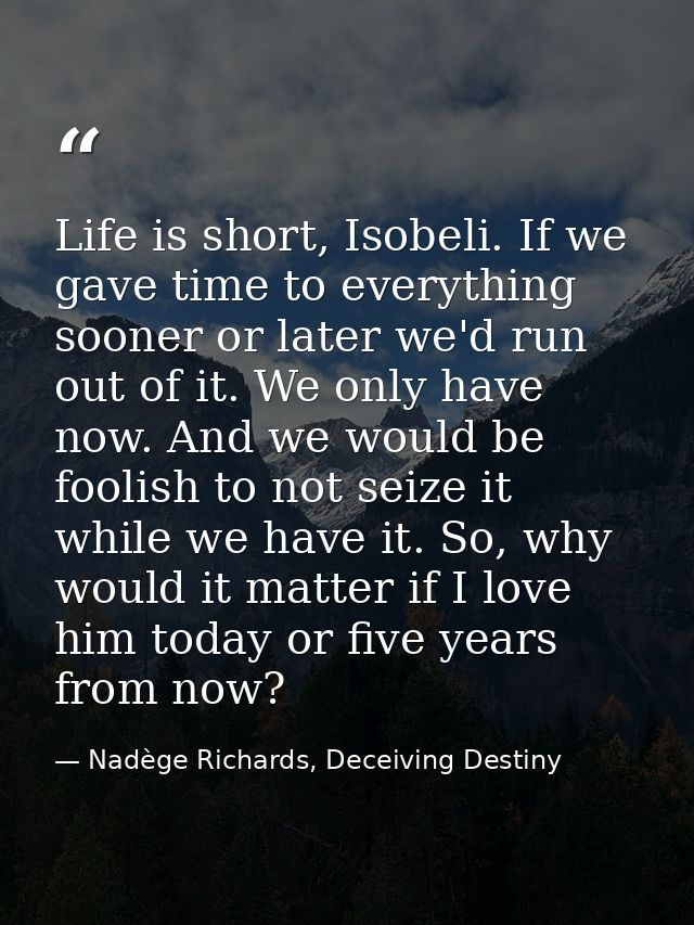 Life is short, Isobeli. If we gave time to everything sooner or later we'd run out of it. We only have now. And we would — Nadège Richards, Deceiving Destiny