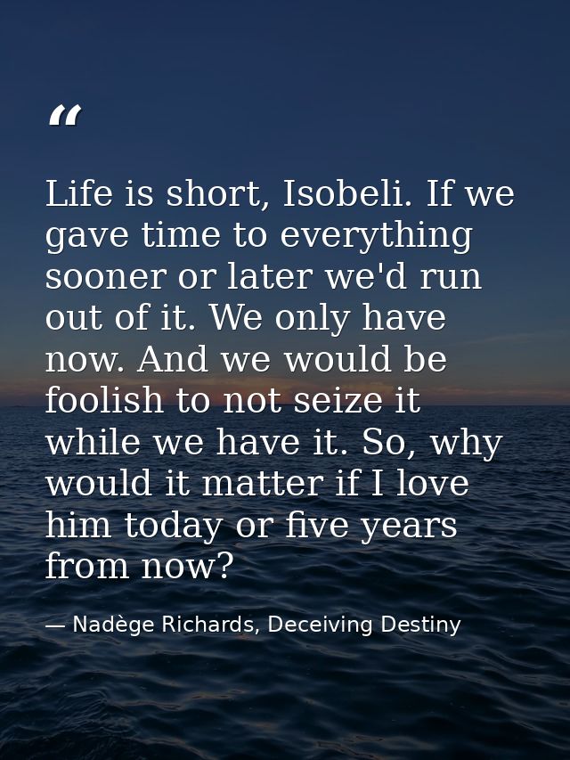 Life is short, Isobeli. If we gave time to everything sooner or later we'd run out of it. We only have now. And we would — Nadège Richards, Deceiving Destiny