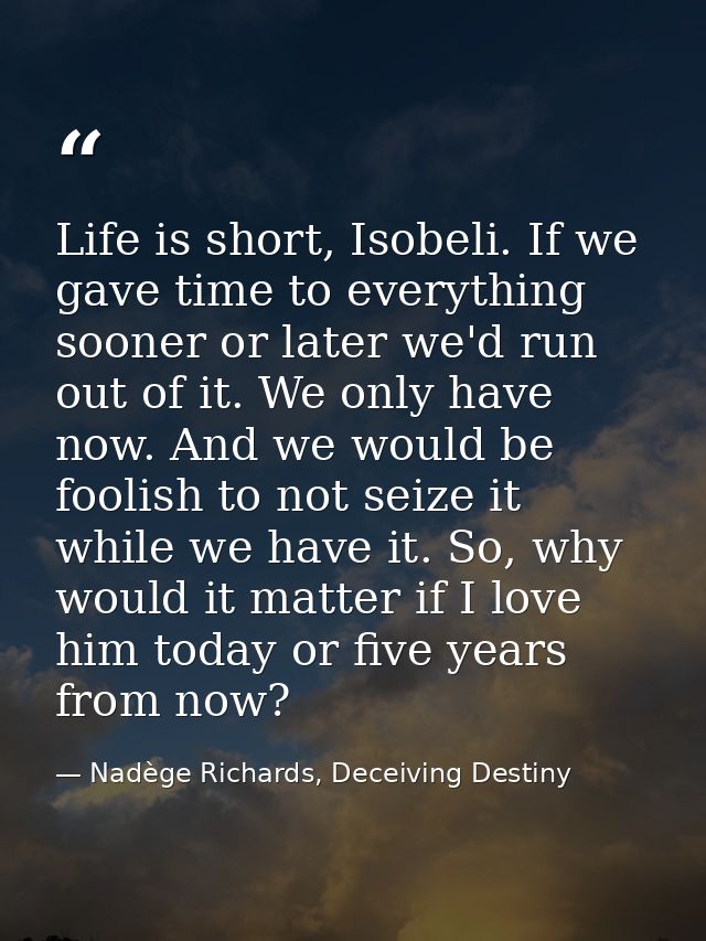 Life is short, Isobeli. If we gave time to everything sooner or later we'd run out of it. We only have now. And we would — Nadège Richards, Deceiving Destiny