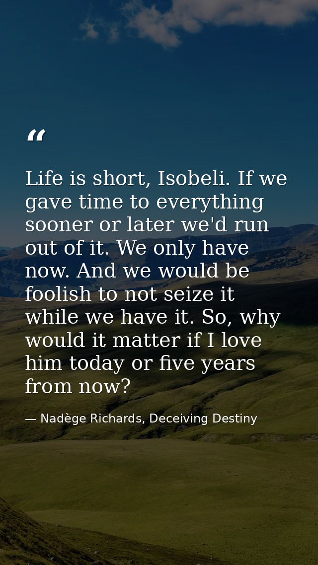 Life is short, Isobeli. If we gave time to everything sooner or later we'd run out of it. We only have now. And we would — Nadège Richards, Deceiving Destiny