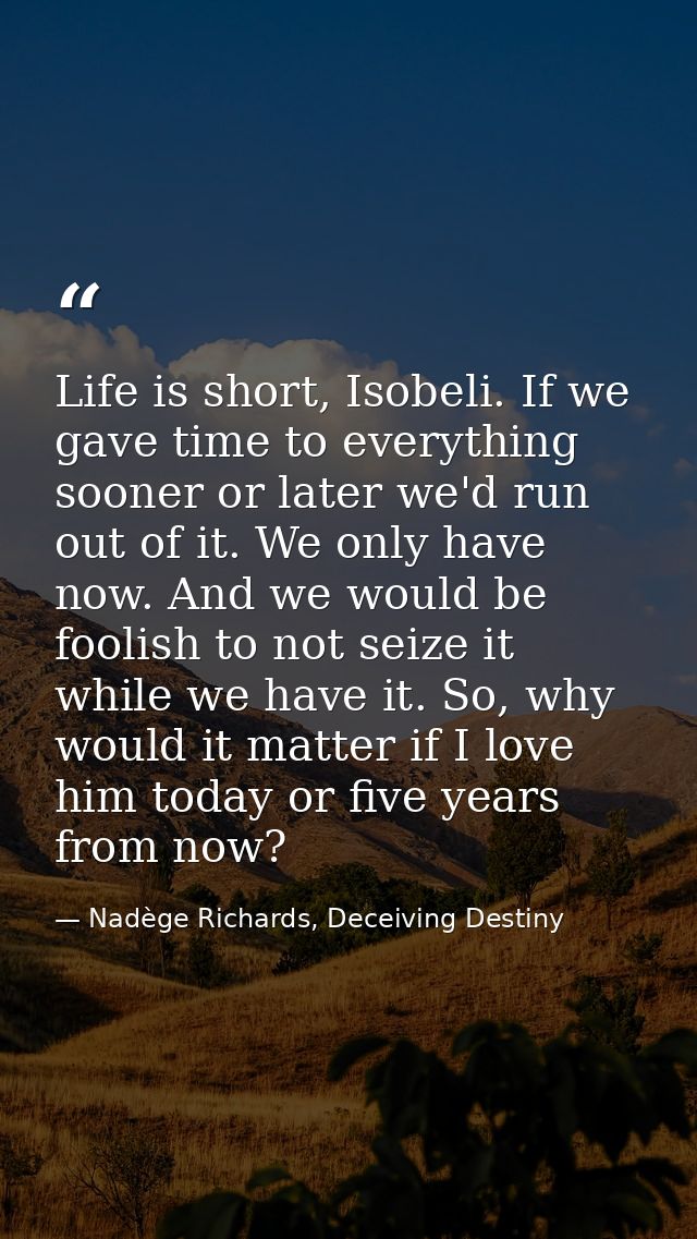 Life is short, Isobeli. If we gave time to everything sooner or later we'd run out of it. We only have now. And we would — Nadège Richards, Deceiving Destiny
