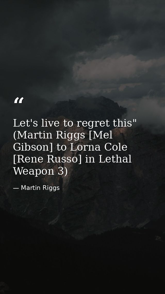 Let's live to regret this" (Martin Riggs [Mel Gibson] to Lorna Cole [Rene Russo] in Lethal Weapon 3) — Martin Riggs