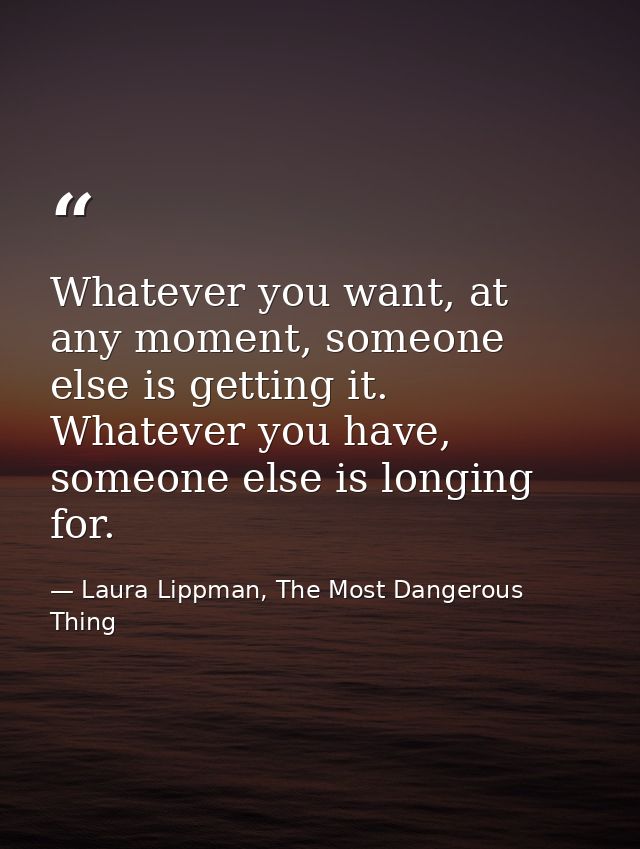 Whatever you want, at any moment, someone else is getting it. Whatever you have, someone else is longing for. — Laura Lippman, The Most Dangerous Thing