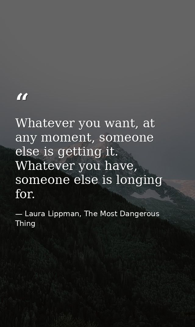 Whatever you want, at any moment, someone else is getting it. Whatever you have, someone else is longing for. — Laura Lippman, The Most Dangerous Thing