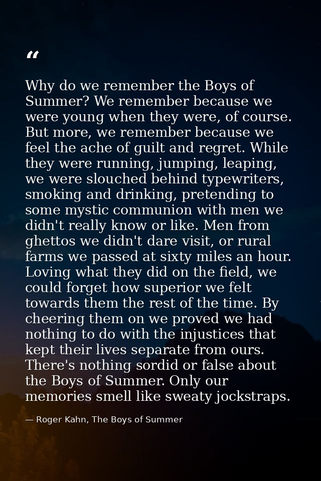 Why do we remember the Boys of Summer? We remember because we were young when they were, of course. But more, we remembe — Roger Kahn, The Boys of Summer