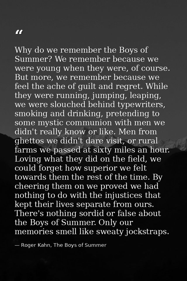 Why do we remember the Boys of Summer? We remember because we were young when they were, of course. But more, we remembe — Roger Kahn, The Boys of Summer