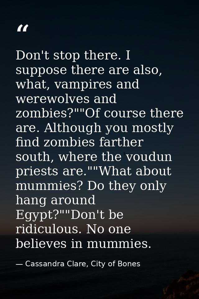 Don't stop there. I suppose there are also, what, vampires and werewolves and zombies?""Of course there are. Although yo — Cassandra Clare, City of Bones