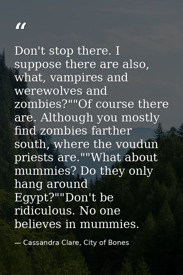 Don't stop there. I suppose there are also, what, vampires and werewolves and zombies?""Of course there are. Although yo — Cassandra Clare, City of Bones