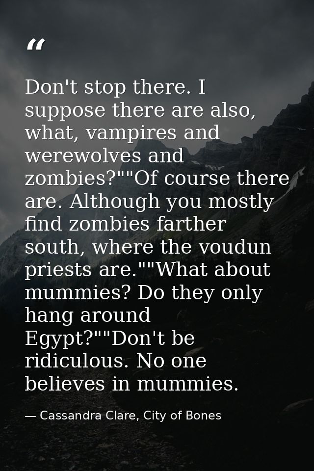 Don't stop there. I suppose there are also, what, vampires and werewolves and zombies?""Of course there are. Although yo — Cassandra Clare, City of Bones