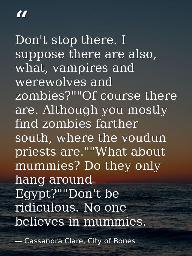 Don't stop there. I suppose there are also, what, vampires and werewolves and zombies?""Of course there are. Although yo — Cassandra Clare, City of Bones