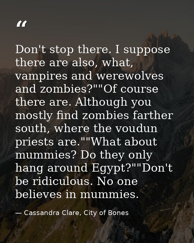 Don't stop there. I suppose there are also, what, vampires and werewolves and zombies?""Of course there are. Although yo — Cassandra Clare, City of Bones
