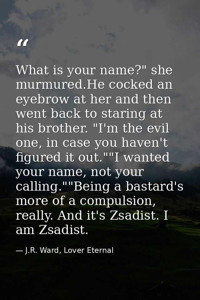 What is your name?" she murmured.He cocked an eyebrow at her and then went back to staring at his brother. "I'm the evil — J.R. Ward, Lover Eternal