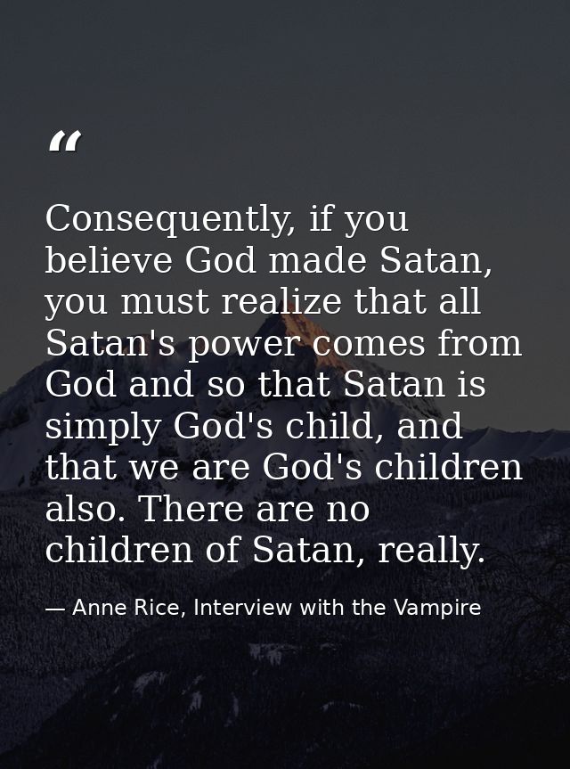 Consequently, if you believe God made Satan, you must realize that all Satan's power comes from God and so that Satan is — Anne Rice, Interview with the Vampire