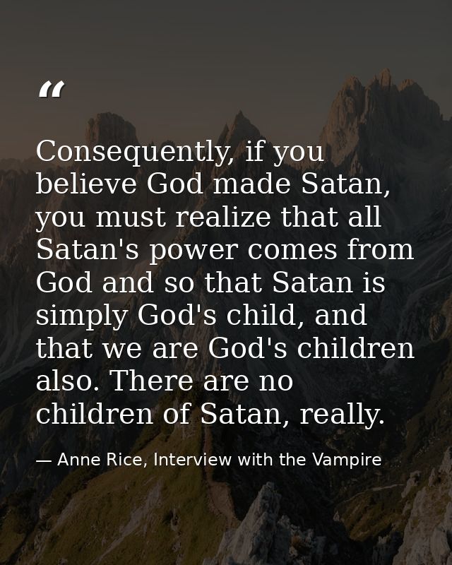 Consequently, if you believe God made Satan, you must realize that all Satan's power comes from God and so that Satan is — Anne Rice, Interview with the Vampire