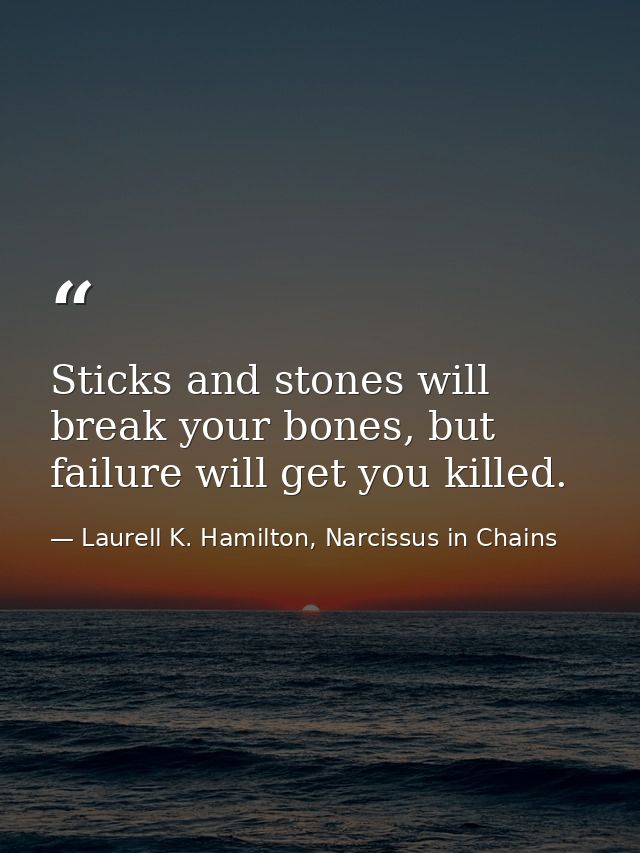 Sticks and stones will break your bones, but failure will get you killed. — Laurell K. Hamilton, Narcissus in Chains