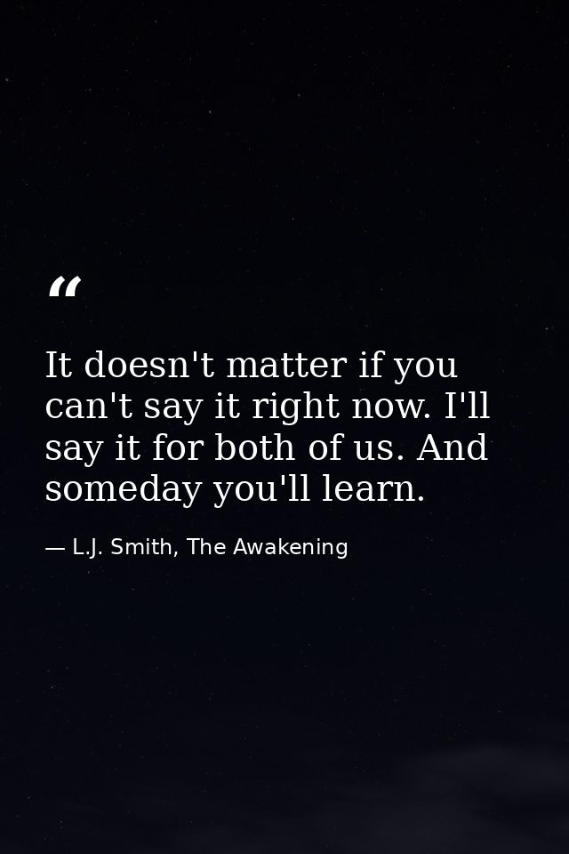 It doesn't matter if you can't say it right now. I'll say it for both of us. And someday you'll learn. — L.J. Smith, The Awakening