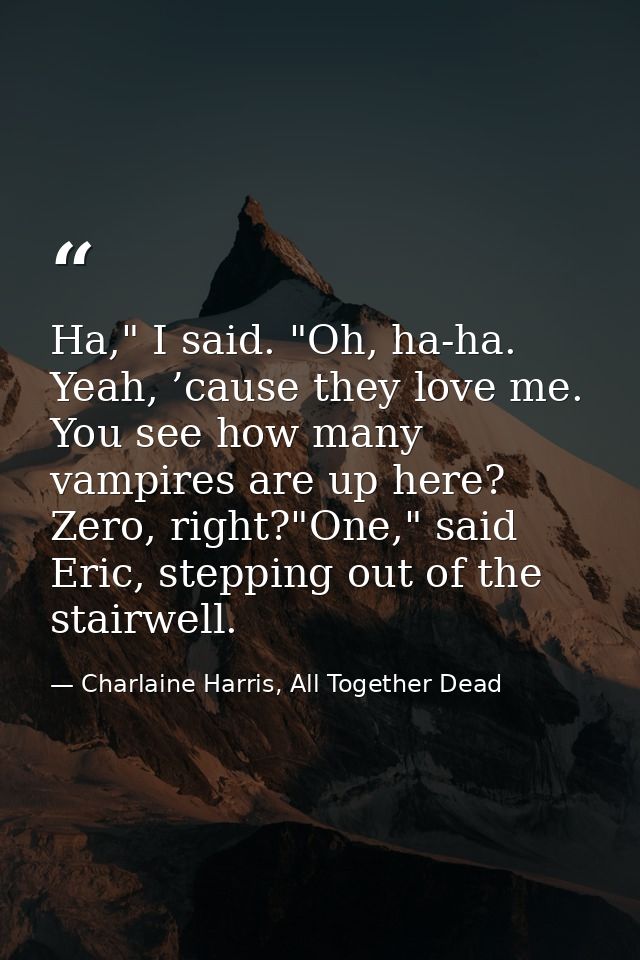 Ha," I said. "Oh, ha-ha. Yeah, ’cause they love me. You see how many vampires are up here? Zero, right?"One," said Eric, — Charlaine Harris, All Together Dead