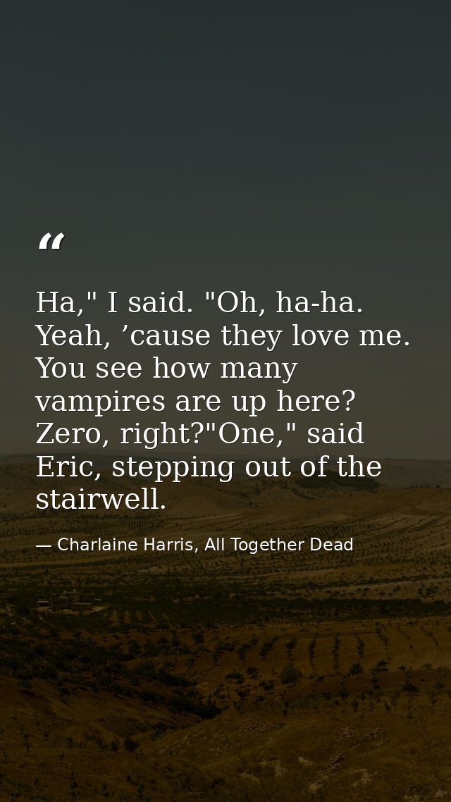 Ha," I said. "Oh, ha-ha. Yeah, ’cause they love me. You see how many vampires are up here? Zero, right?"One," said Eric, — Charlaine Harris, All Together Dead