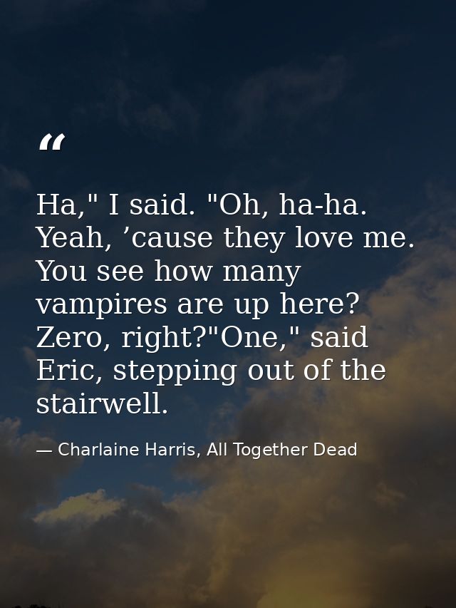 Ha," I said. "Oh, ha-ha. Yeah, ’cause they love me. You see how many vampires are up here? Zero, right?"One," said Eric, — Charlaine Harris, All Together Dead