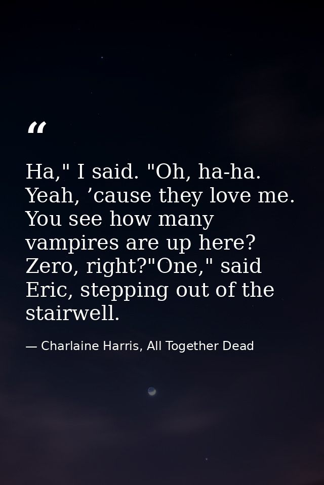 Ha," I said. "Oh, ha-ha. Yeah, ’cause they love me. You see how many vampires are up here? Zero, right?"One," said Eric, — Charlaine Harris, All Together Dead