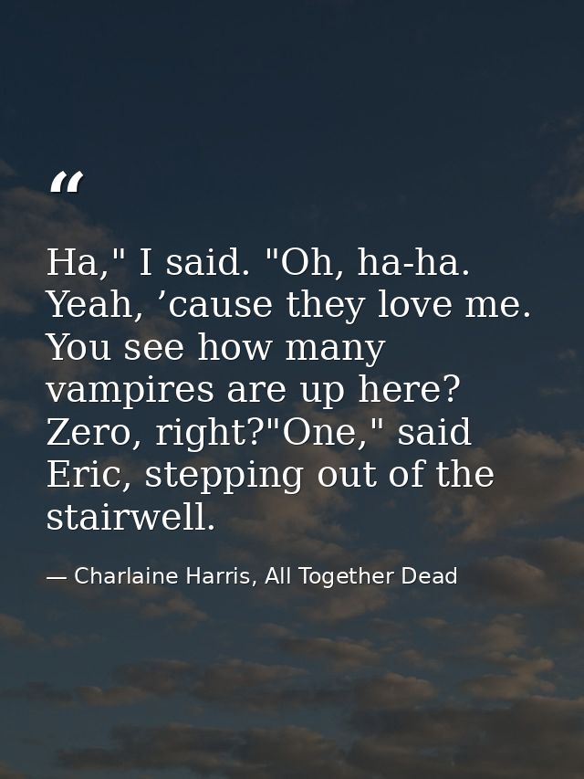 Ha," I said. "Oh, ha-ha. Yeah, ’cause they love me. You see how many vampires are up here? Zero, right?"One," said Eric, — Charlaine Harris, All Together Dead