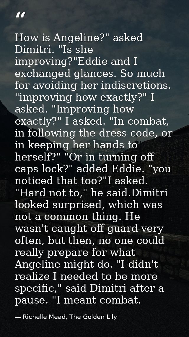 How is Angeline?" asked Dimitri. "Is she improving?"Eddie and I exchanged glances. So much for avoiding her indiscretion — Richelle Mead, The Golden Lily