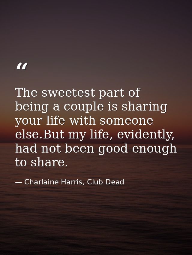 The sweetest part of being a couple is sharing your life with someone else.But my life, evidently, had not been good eno — Charlaine Harris, Club Dead