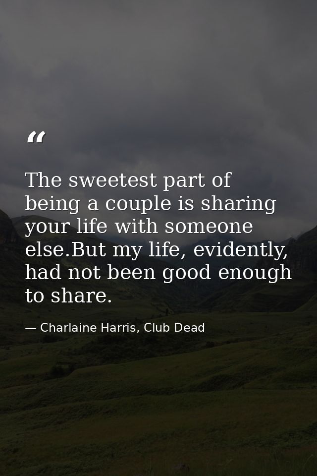 The sweetest part of being a couple is sharing your life with someone else.But my life, evidently, had not been good eno — Charlaine Harris, Club Dead