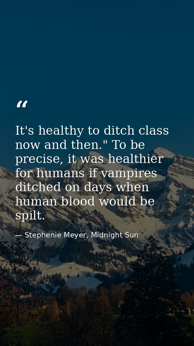 It's healthy to ditch class now and then." To be precise, it was healthier for humans if vampires ditched on days when h — Stephenie Meyer, Midnight Sun