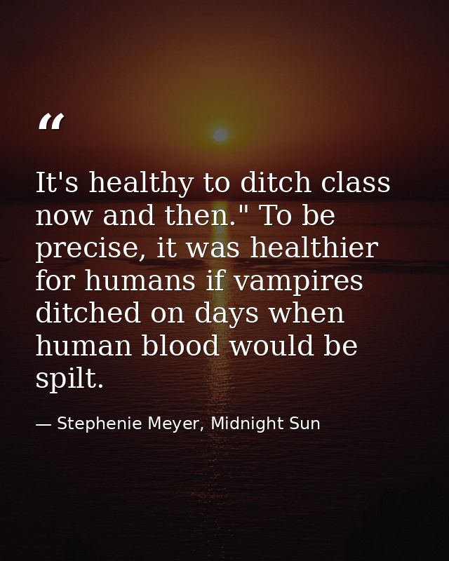 It's healthy to ditch class now and then." To be precise, it was healthier for humans if vampires ditched on days when h — Stephenie Meyer, Midnight Sun