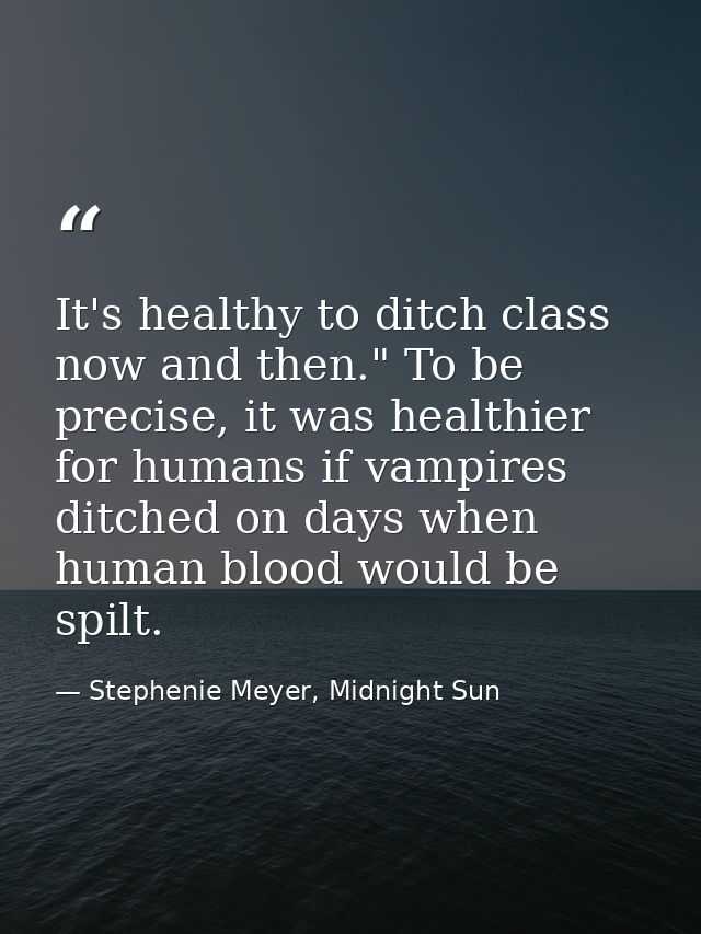 It's healthy to ditch class now and then." To be precise, it was healthier for humans if vampires ditched on days when h — Stephenie Meyer, Midnight Sun