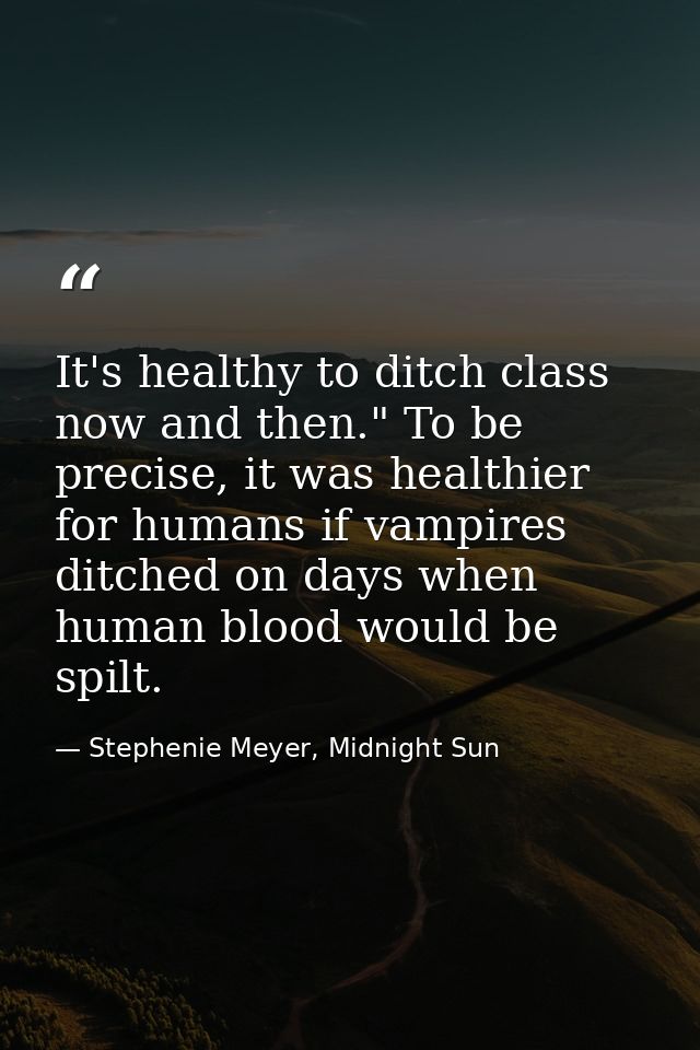 It's healthy to ditch class now and then." To be precise, it was healthier for humans if vampires ditched on days when h — Stephenie Meyer, Midnight Sun