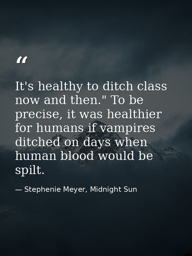 It's healthy to ditch class now and then." To be precise, it was healthier for humans if vampires ditched on days when h — Stephenie Meyer, Midnight Sun
