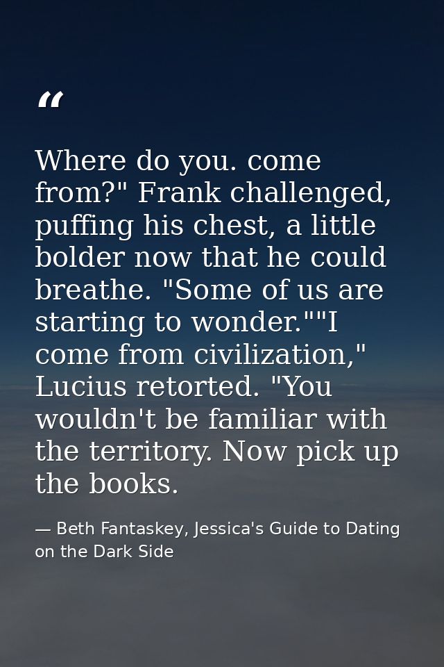 Where do you. come from?" Frank challenged, puffing his chest, a little bolder now that he could breathe. "Some of us ar — Beth Fantaskey, Jessica's Guide to Dating on the Dark Side