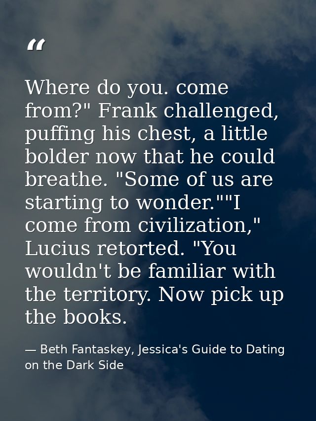 Where do you. come from?" Frank challenged, puffing his chest, a little bolder now that he could breathe. "Some of us ar — Beth Fantaskey, Jessica's Guide to Dating on the Dark Side