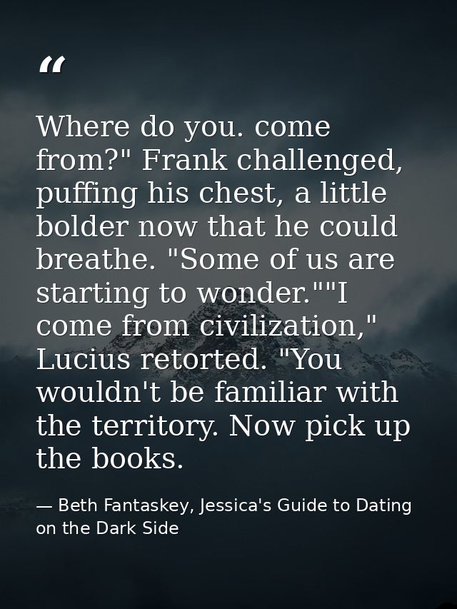 Where do you. come from?" Frank challenged, puffing his chest, a little bolder now that he could breathe. "Some of us ar — Beth Fantaskey, Jessica's Guide to Dating on the Dark Side