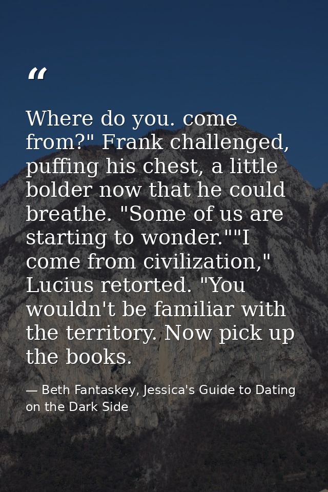 Where do you. come from?" Frank challenged, puffing his chest, a little bolder now that he could breathe. "Some of us ar — Beth Fantaskey, Jessica's Guide to Dating on the Dark Side