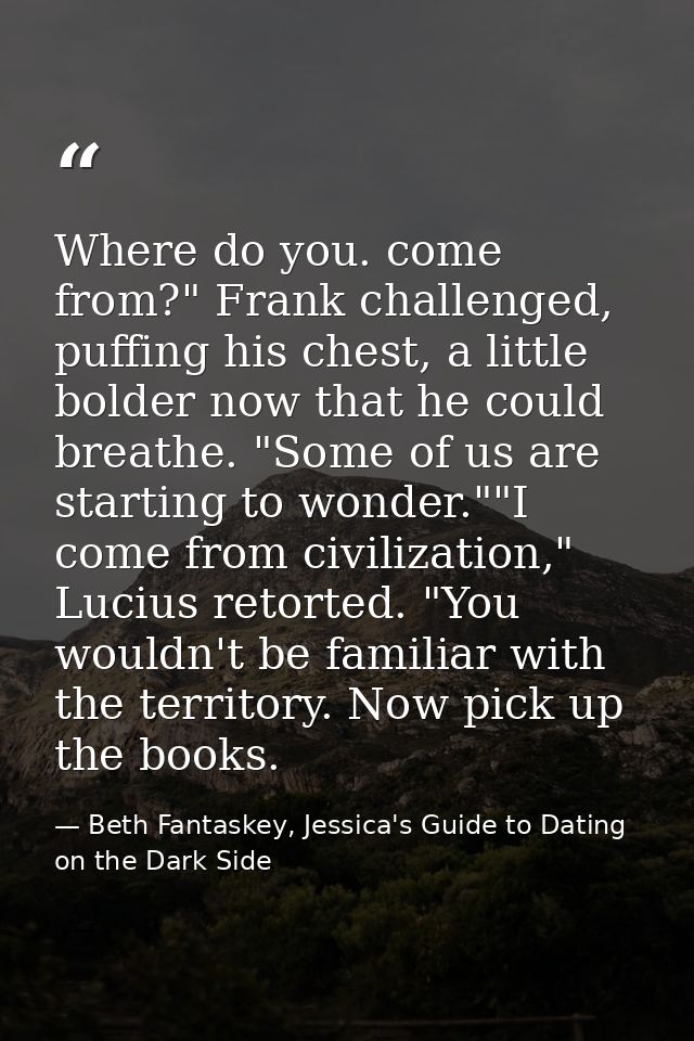 Where do you. come from?" Frank challenged, puffing his chest, a little bolder now that he could breathe. "Some of us ar — Beth Fantaskey, Jessica's Guide to Dating on the Dark Side