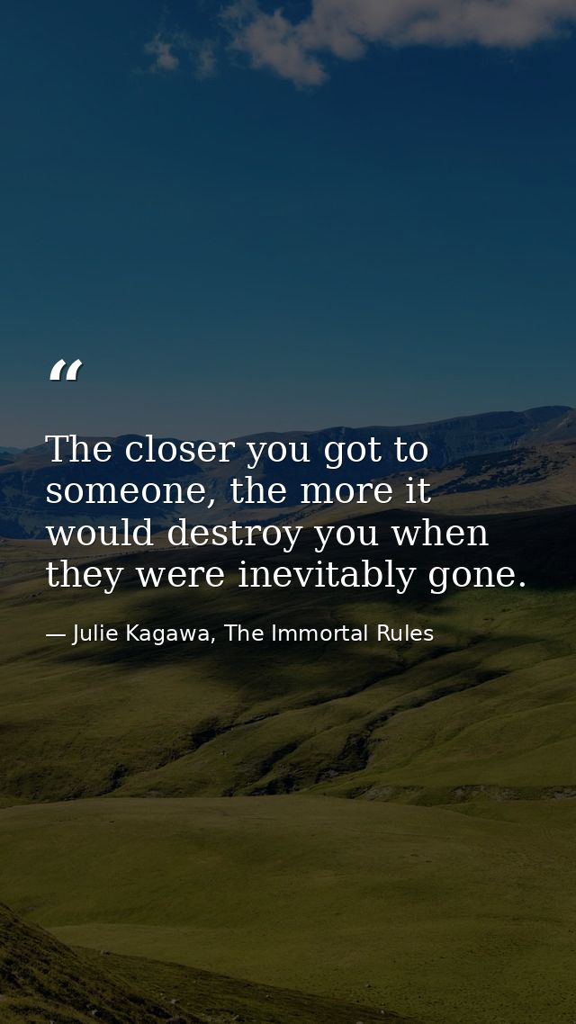 The closer you got to someone, the more it would destroy you when they were inevitably gone. — Julie Kagawa, The Immortal Rules