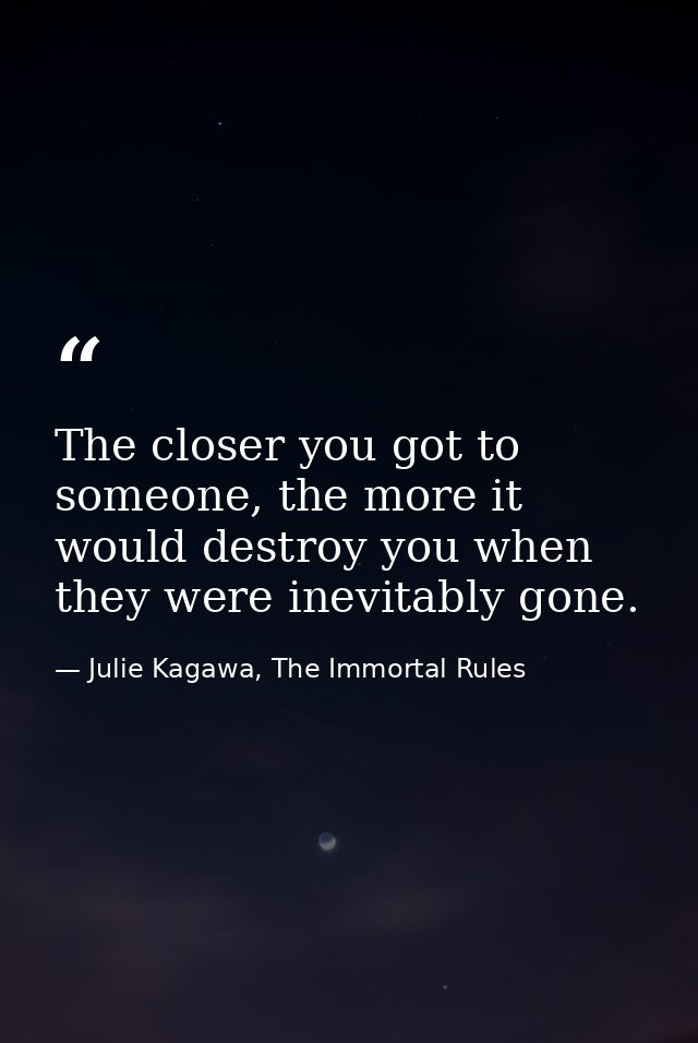 The closer you got to someone, the more it would destroy you when they were inevitably gone. — Julie Kagawa, The Immortal Rules
