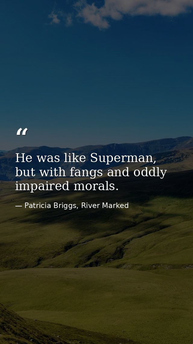 He was like Superman, but with fangs and oddly impaired morals. — Patricia Briggs, River Marked