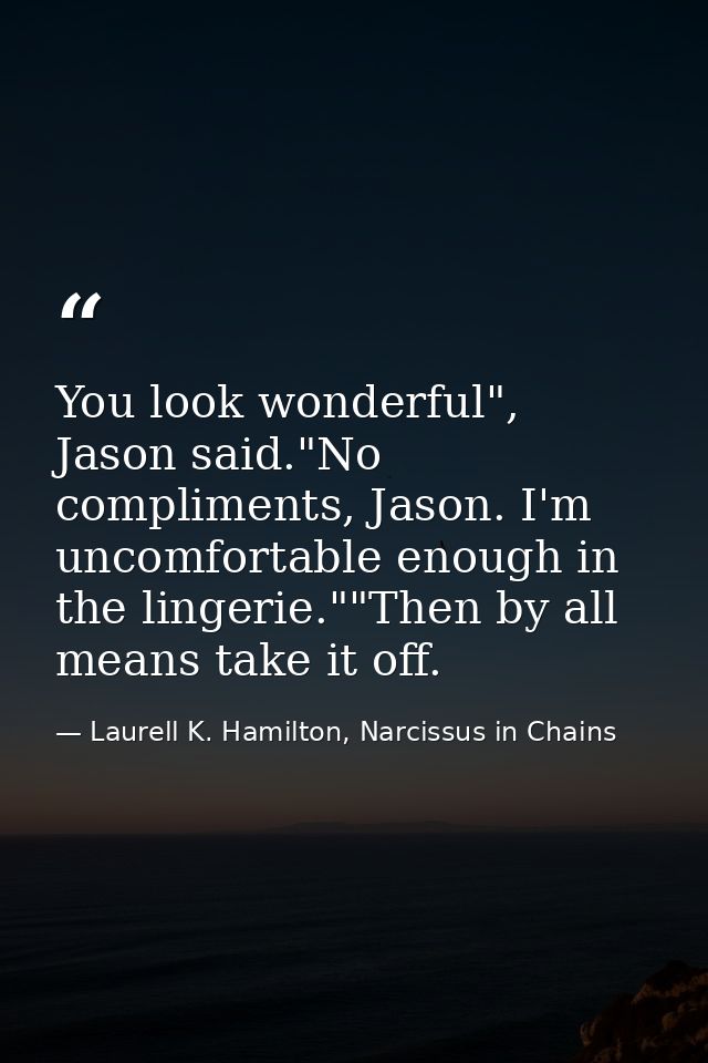 You look wonderful", Jason said."No compliments, Jason. I'm uncomfortable enough in the lingerie.""Then by all means tak — Laurell K. Hamilton, Narcissus in Chains