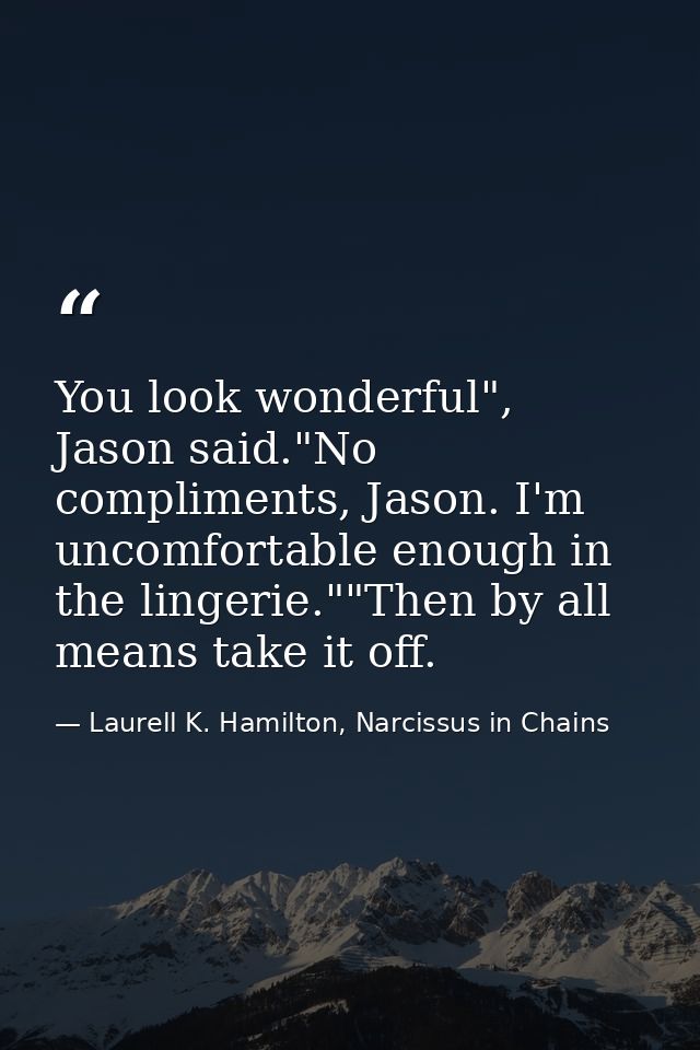 You look wonderful", Jason said."No compliments, Jason. I'm uncomfortable enough in the lingerie.""Then by all means tak — Laurell K. Hamilton, Narcissus in Chains