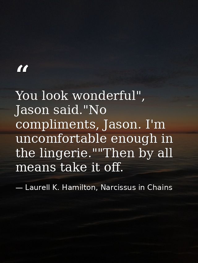 You look wonderful", Jason said."No compliments, Jason. I'm uncomfortable enough in the lingerie.""Then by all means tak — Laurell K. Hamilton, Narcissus in Chains