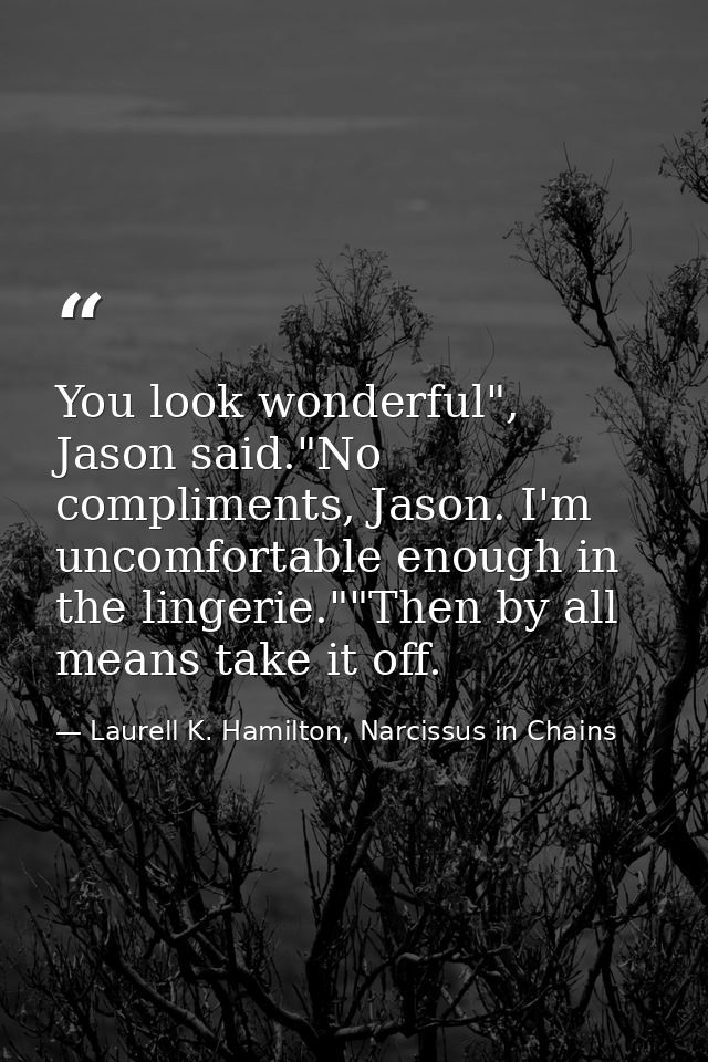 You look wonderful", Jason said."No compliments, Jason. I'm uncomfortable enough in the lingerie.""Then by all means tak — Laurell K. Hamilton, Narcissus in Chains