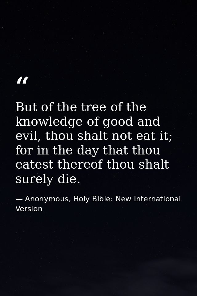 But of the tree of the knowledge of good and evil, thou shalt not eat it; for in the day that thou eatest thereof thou s — Anonymous, Holy Bible: New International Version